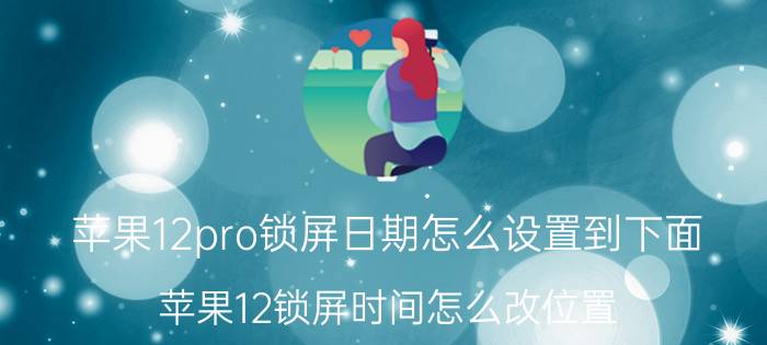 苹果12pro锁屏日期怎么设置到下面 苹果12锁屏时间怎么改位置？